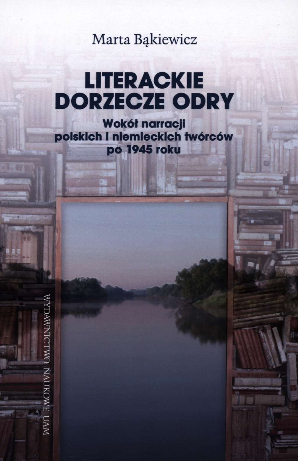 arta Bąkiewicz, Literackie dorzecze Odry. Wokół narracji polskich i niemieckich twórców po 1945 roku